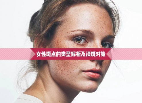 女性脸上的斑点类型解析与淡斑对策